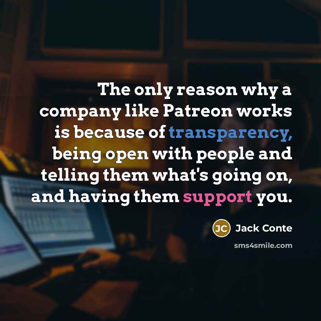 “The only reason why a company like Patreon works is because of transparency, being open with people and telling them what's going on, and having them support you.” quote by Jack Conte