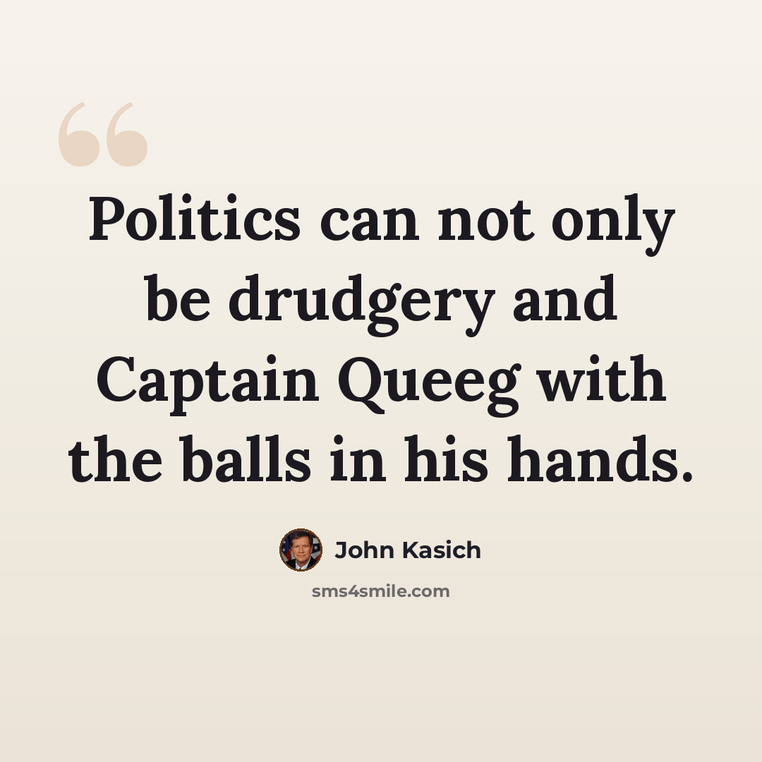 “Politics can not only be drudgery and Captain Queeg with the balls in his hands.” quote by John Kasich
