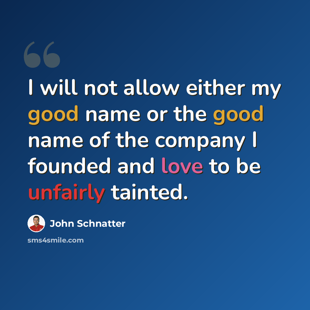 “I will not allow either my good name or the good name of the company I founded and love to be unfairly tainted.” quote by John Schnatter