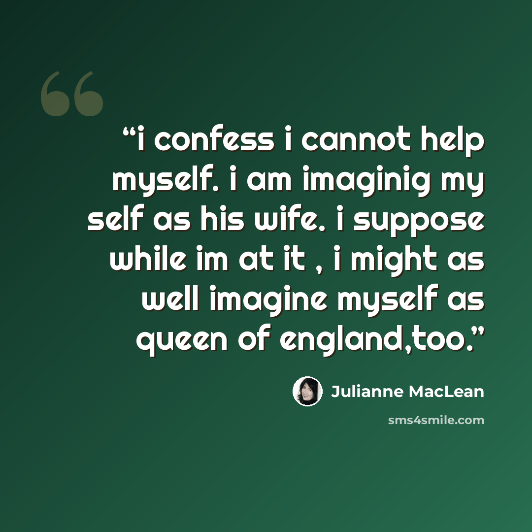 “i confess i cannot help myself. i am imaginig my self as his wife. i suppose while im at it , i might as well imagine myself as queen of england,too.” quote by Julianne MacLean