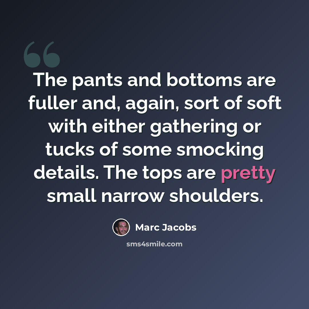 “The pants and bottoms are fuller and, again, sort of soft with either gathering or tucks of some smocking details. The tops are pretty small narrow shoulders.” quote by Marc Jacobs