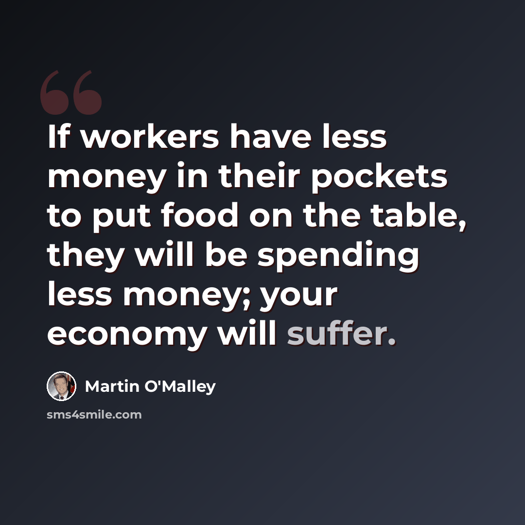 “If workers have less money in their pockets to put food on the table, they will be spending less money; your economy will suffer.” quote by Martin O'Malley