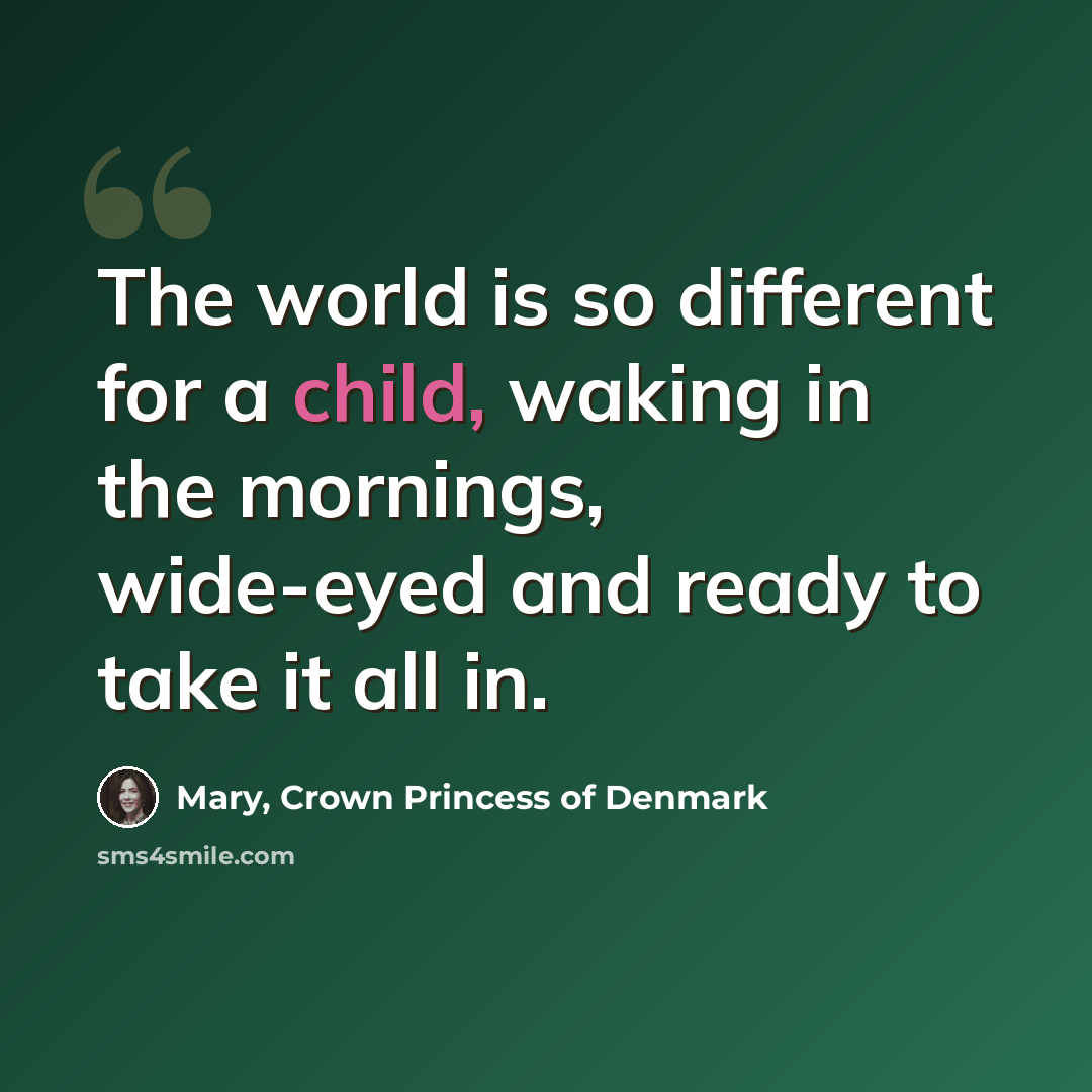 “The world is so different for a child, waking in the mornings, wide-eyed and ready to take it all in.” quote by Mary, Crown Princess of Denmark