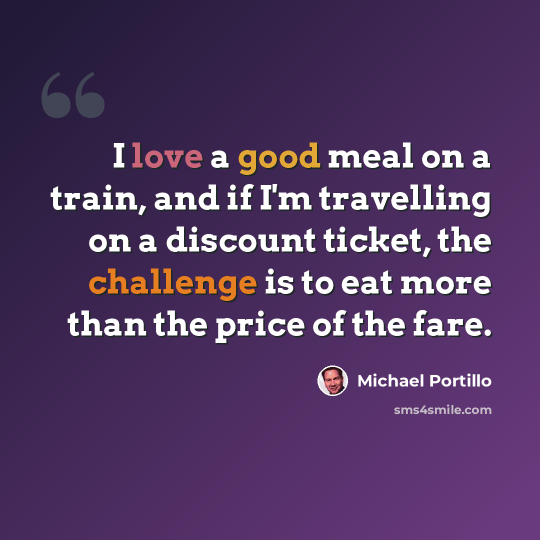 “I love a good meal on a train, and if I'm travelling on a discount ticket, the challenge is to eat more than the price of the fare.” quote by Michael Portillo