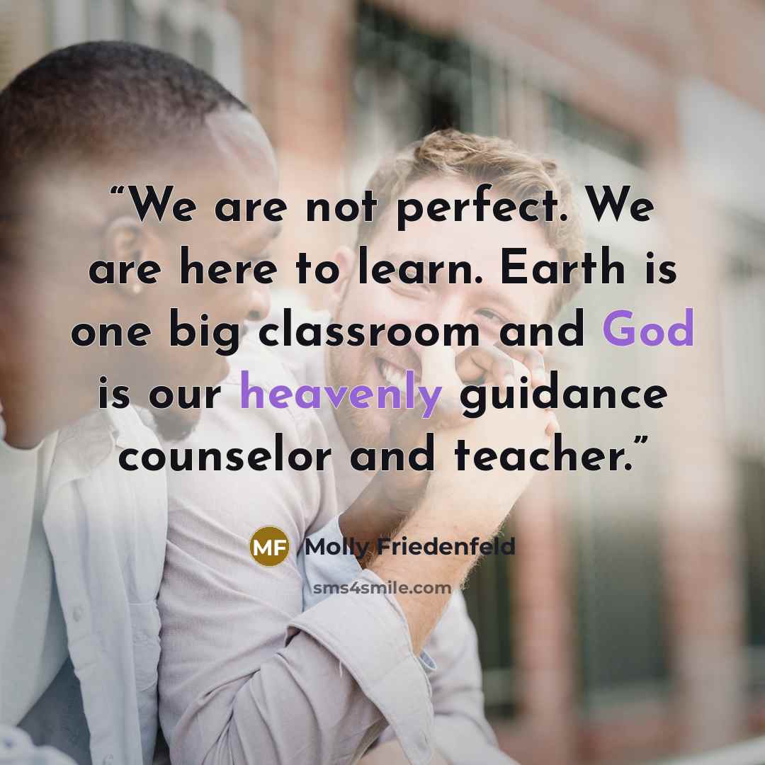 “We are not perfect. We are here to learn. Earth is one big classroom and God is our heavenly guidance counselor and teacher.” quote by Molly Friedenfeld