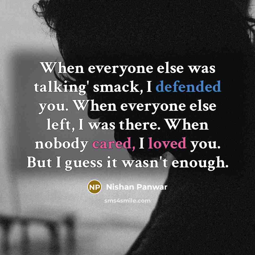 “When everyone else was talking' smack, I defended you. When everyone else left, I was there. When nobody cared, I loved you. But I guess it wasn't enough.” quote by Nishan Panwar