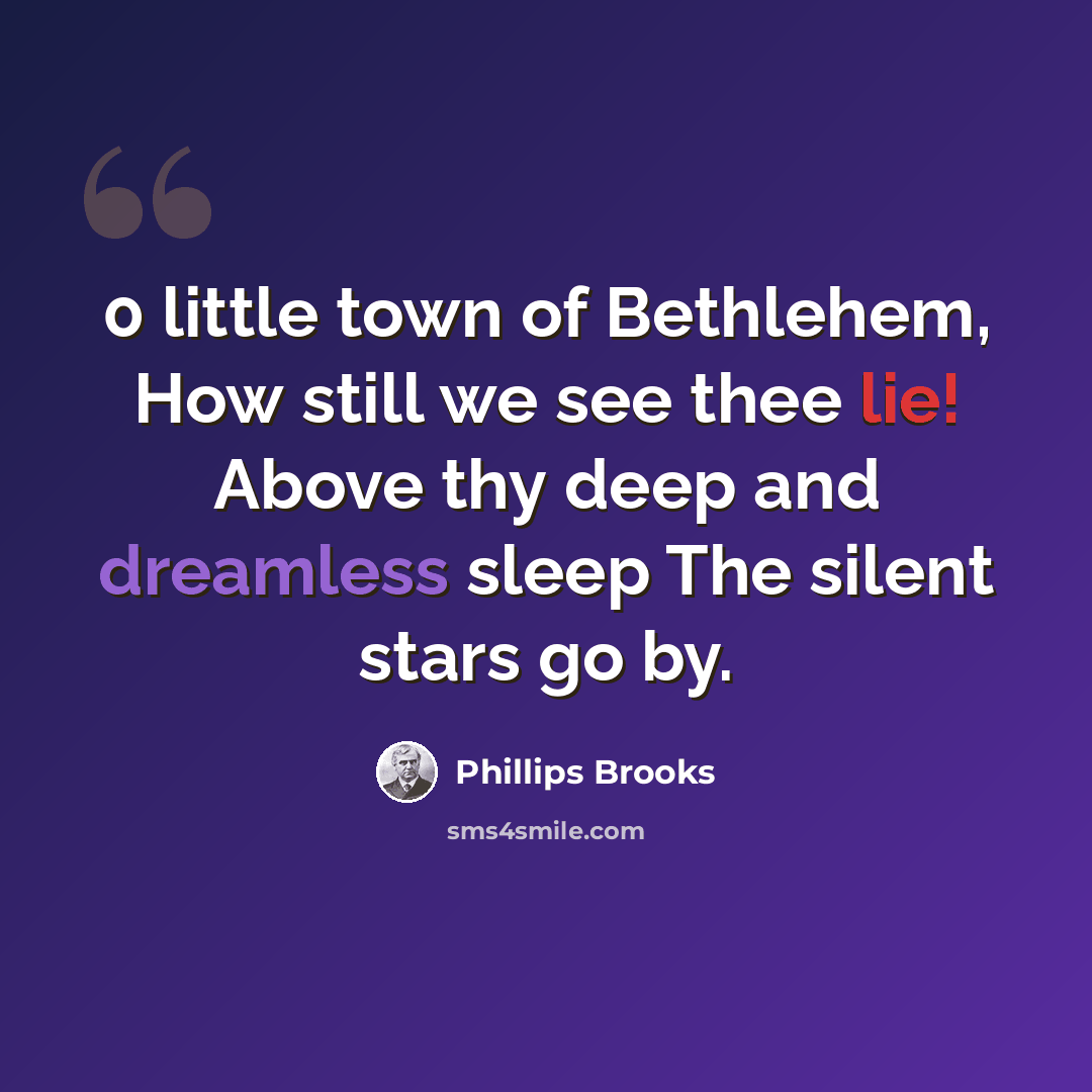 “0 little town of Bethlehem, How still we see thee lie! Above thy deep and dreamless sleep The silent stars go by.” quote by Phillips Brooks