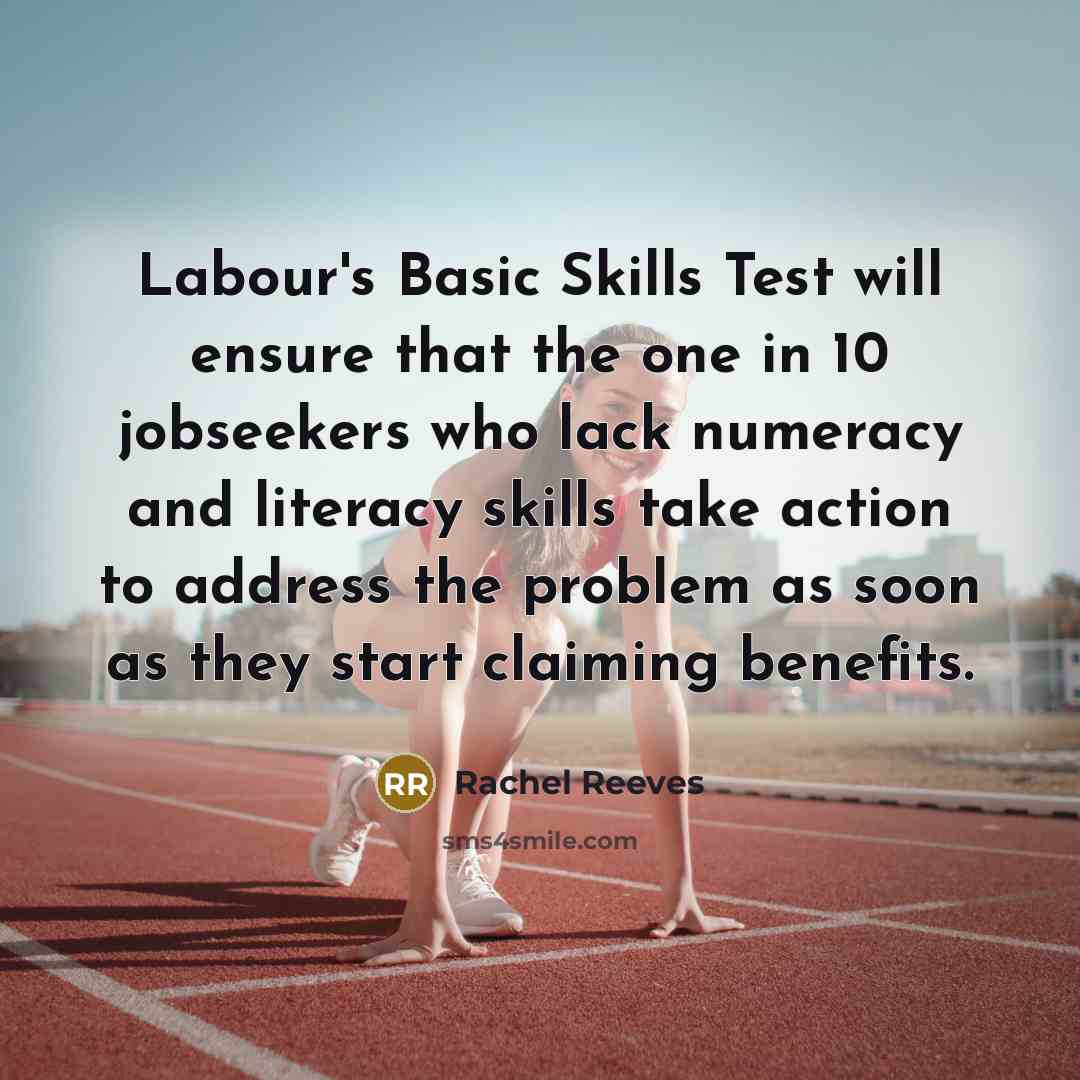 “Labour's Basic Skills Test will ensure that the one in 10 jobseekers who lack numeracy and literacy skills take action to address the problem as soon as they start claiming benefits.” quote by Rachel Reeves