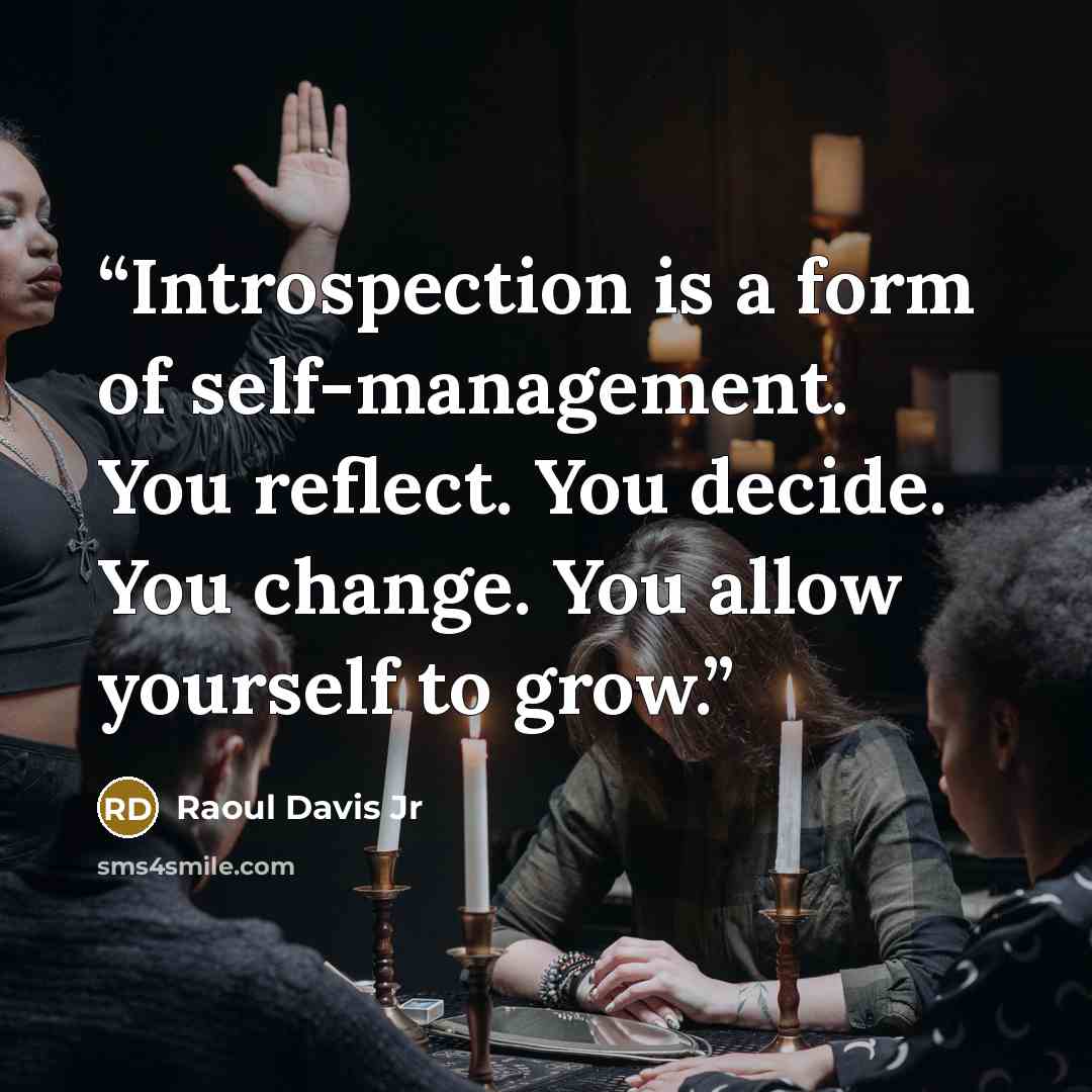 “Introspection is a form of self-management. You reflect. You decide. You change. You allow yourself to grow.” quote by Raoul Davis Jr