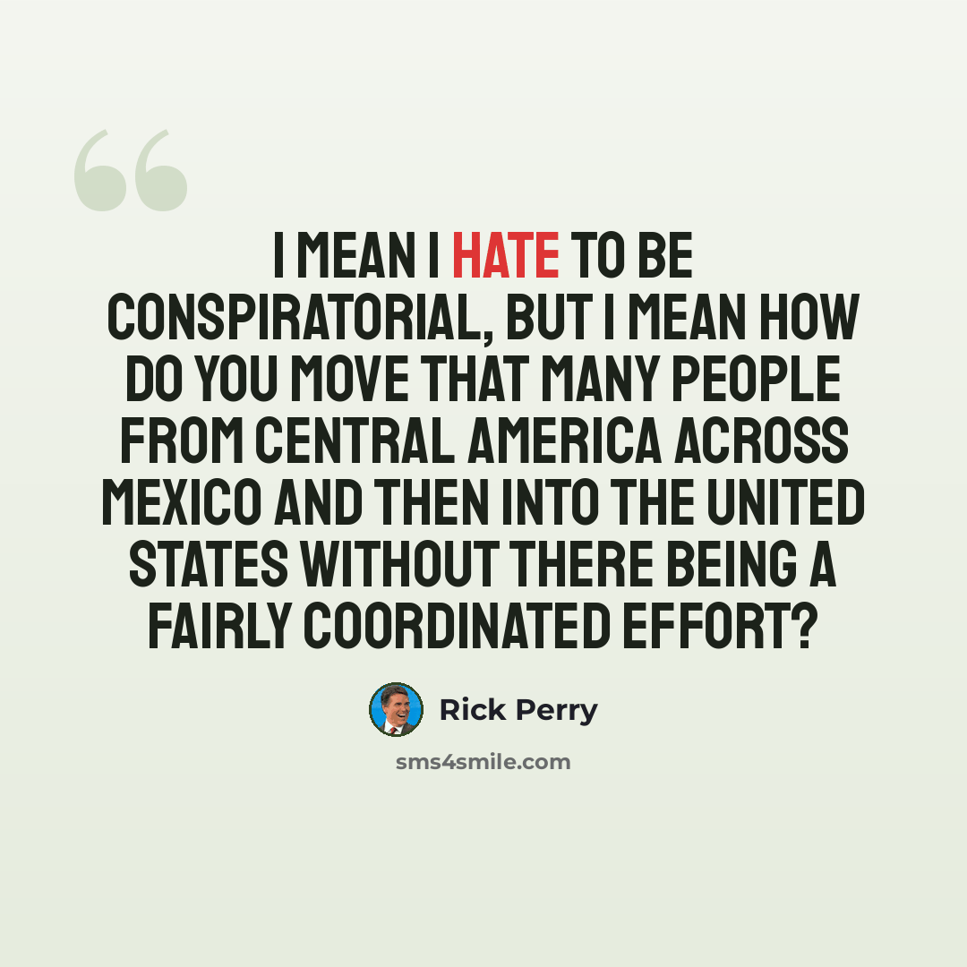 “I mean I hate to be conspiratorial, but I mean how do you move that many people from Central America across Mexico and then into the United States without there being a fairly coordinated effort?” quote by Rick Perry