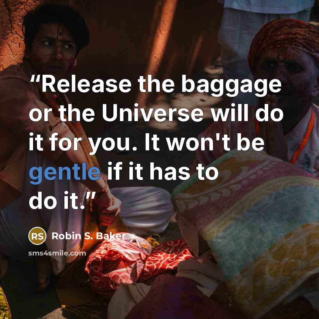 “Release the baggage or the Universe will do it for you. It won't be gentle if it has to do it.” quote by Robin S. Baker