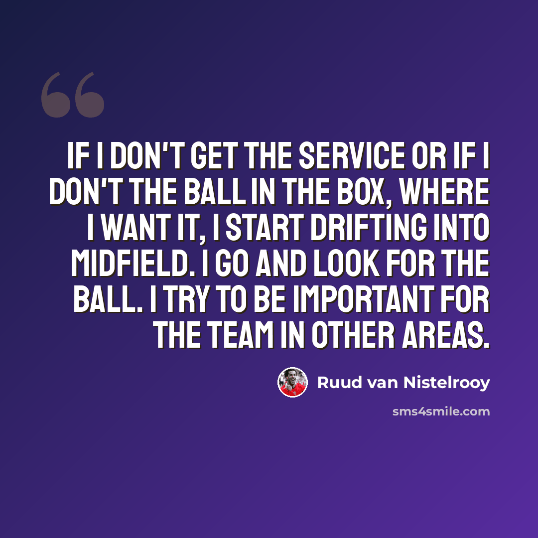 “If I don't get the service or if I don't the ball in the box, where I want it, I start drifting into midfield. I go and look for the ball. I try to be important for the team in other areas.” quote by Ruud van Nistelrooy