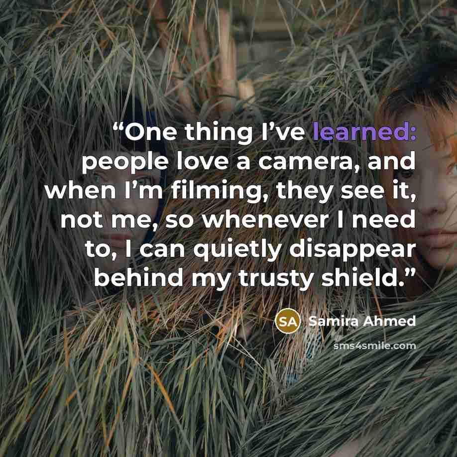 “One thing I’ve learned: people love a camera, and when I’m filming, they see it, not me, so whenever I need to, I can quietly disappear behind my trusty shield.” quote by Samira Ahmed