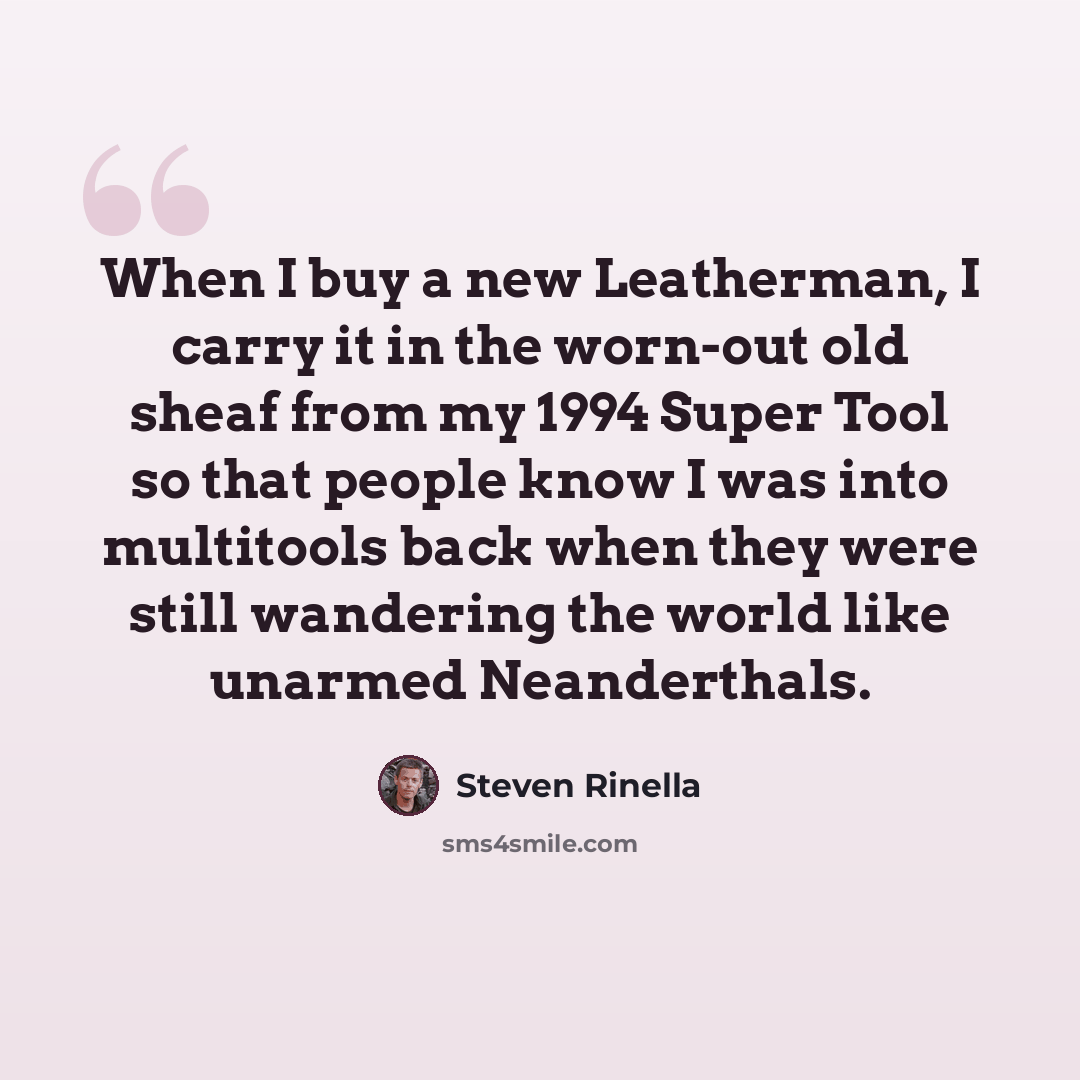 “When I buy a new Leatherman, I carry it in the worn-out old sheaf from my 1994 Super Tool so that people know I was into multitools back when they were still wandering the world like unarmed Neanderthals.” quote by Steven Rinella