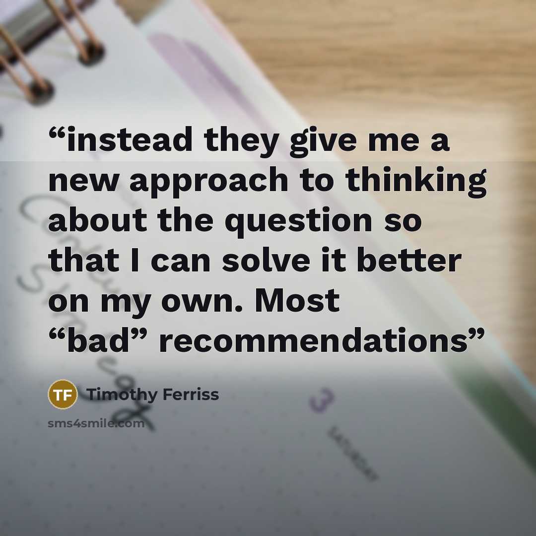 “instead they give me a new approach to thinking about the question so that I can solve it better on my own. Most “bad” recommendations” quote by Timothy Ferriss