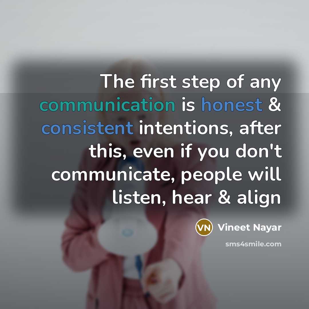 “The first step of any communication is honest & consistent intentions, after this, even if you don't communicate, people will listen, hear & align” quote by Vineet Nayar