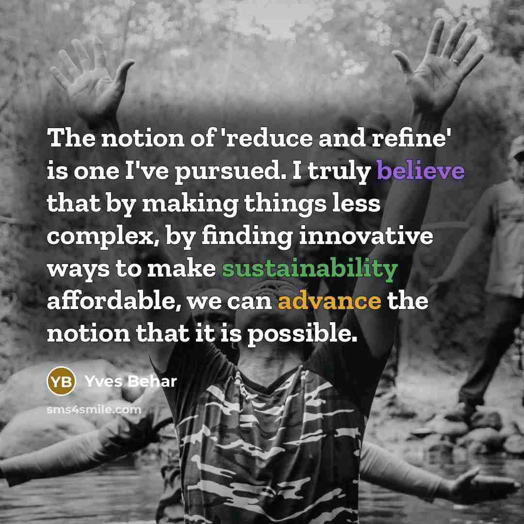 “The notion of 'reduce and refine' is one I've pursued. I truly believe that by making things less complex, by finding innovative ways to make sustainability affordable, we can advance the notion that it is possible.” quote by Yves Behar