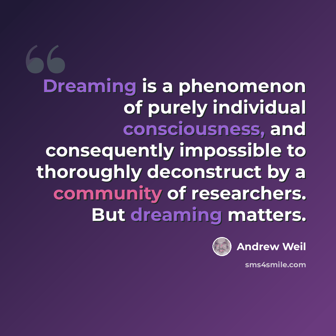 “Dreaming is a phenomenon of purely individual consciousness, and consequently impossible to thoroughly deconstruct by a community of researchers. But dreaming matters.” quote by Andrew Weil