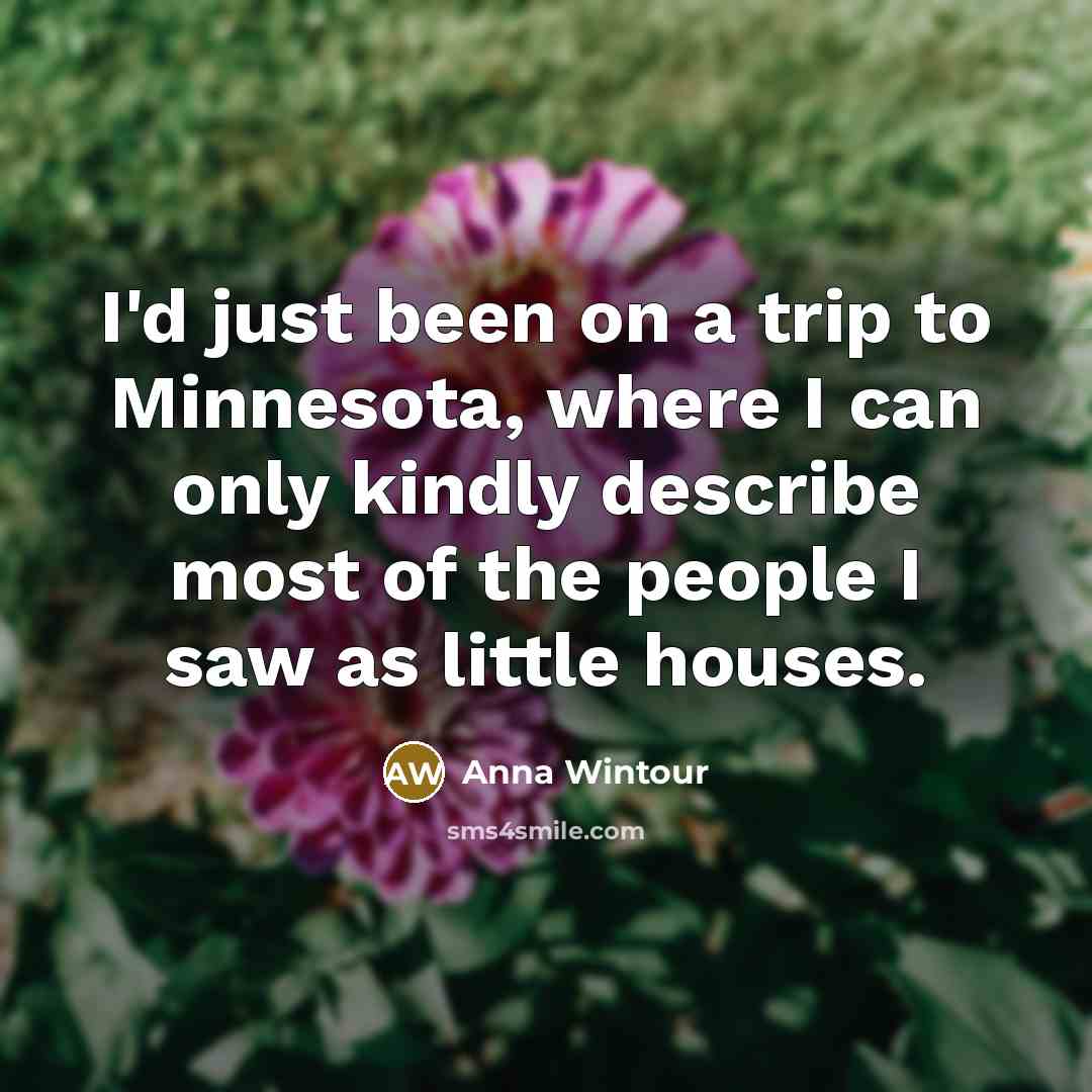 “I'd just been on a trip to Minnesota, where I can only kindly describe most of the people I saw as little houses.” quote by Anna Wintour