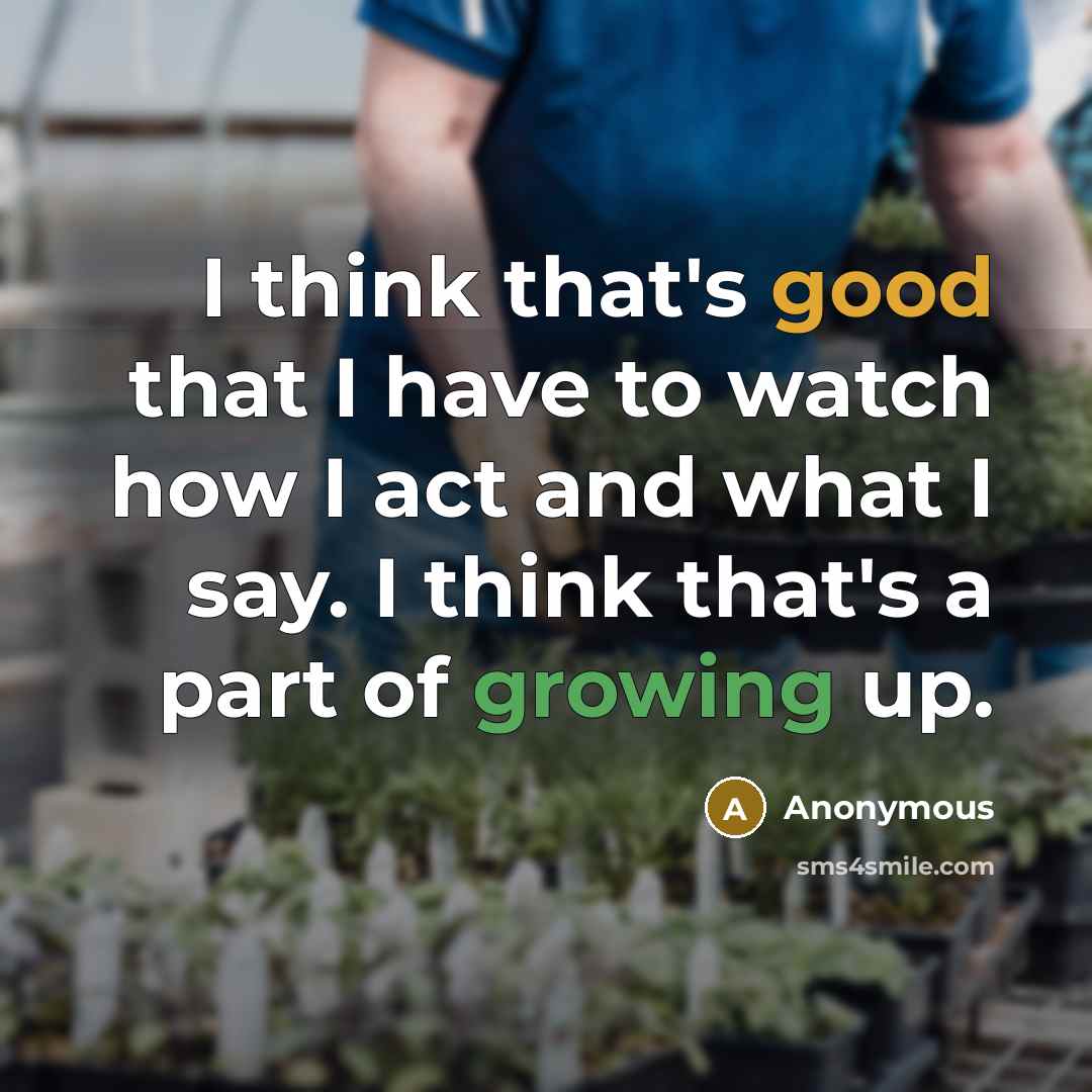 “I think that's good that I have to watch how I act and what I say. I think that's a part of growing up.” quote by Anonymous