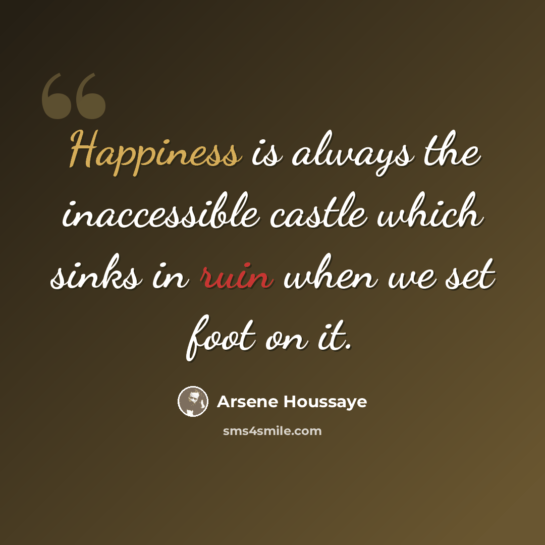“Happiness is always the inaccessible castle which sinks in ruin when we set foot on it.” quote by Arsene Houssaye