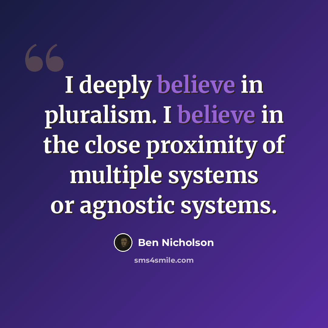 “I deeply believe in pluralism. I believe in the close proximity of multiple systems or agnostic systems.” quote by Ben Nicholson