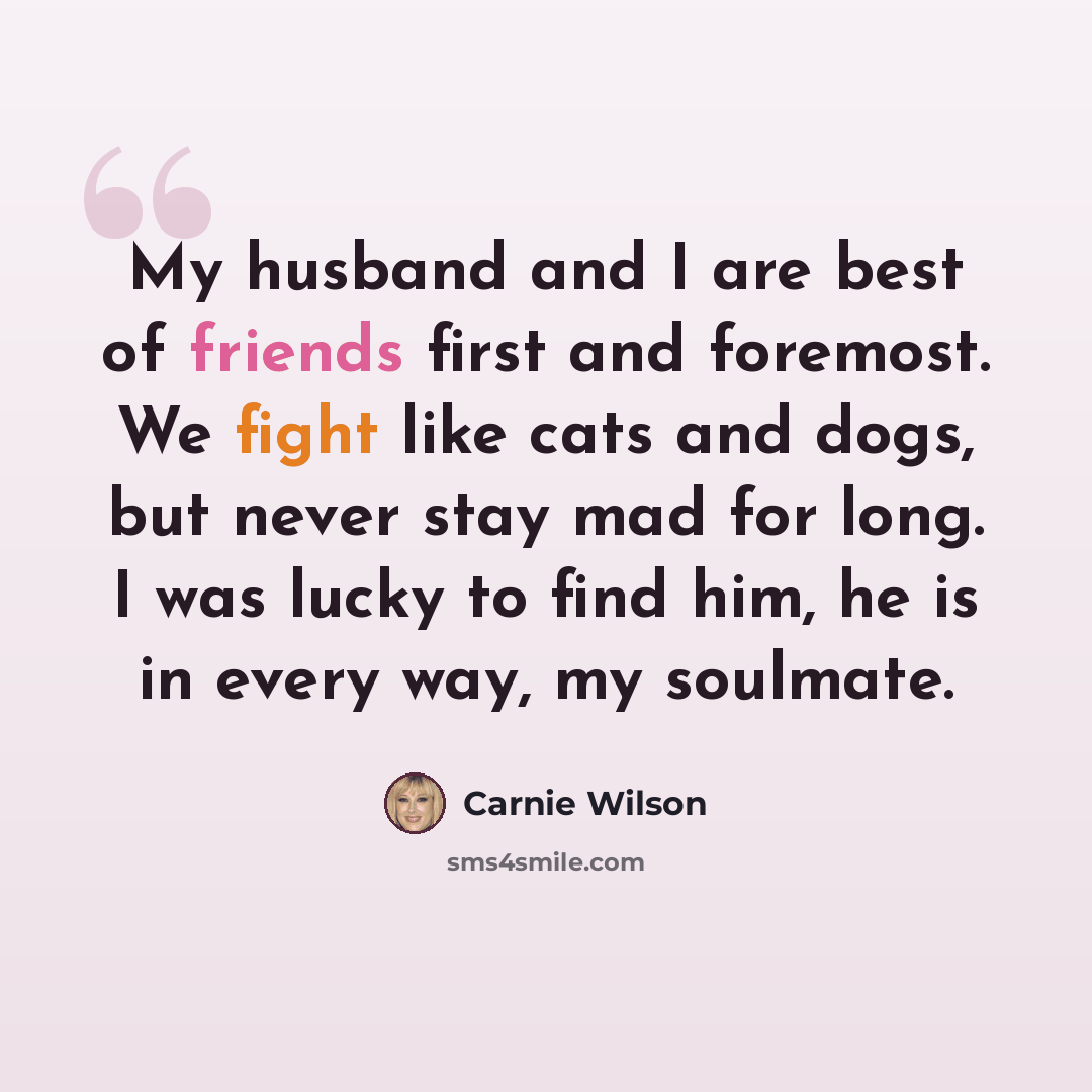 “My husband and I are best of friends first and foremost. We fight like cats and dogs, but never stay mad for long. I was lucky to find him, he is in every way, my soulmate.” quote by Carnie Wilson