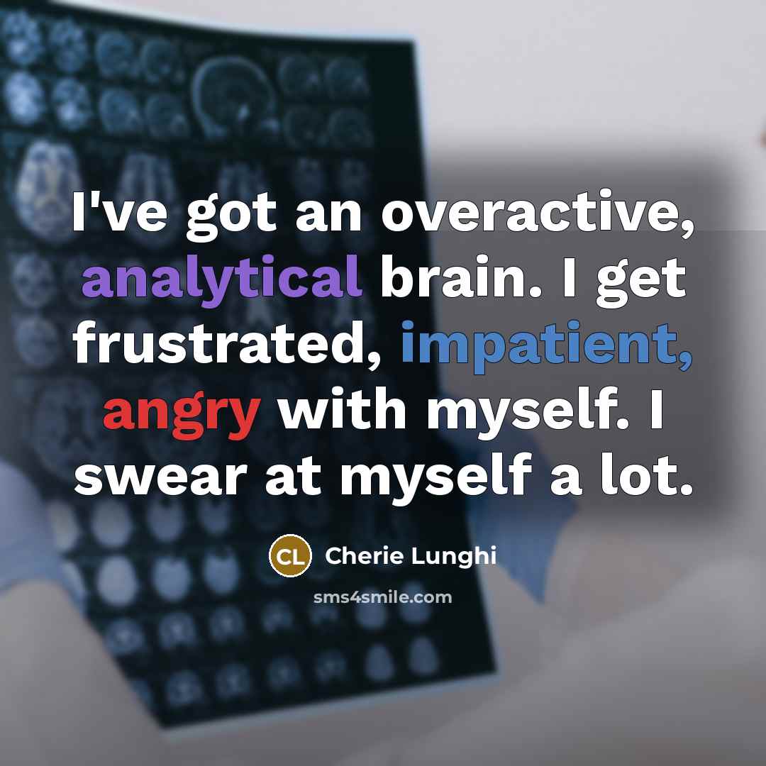 “I've got an overactive, analytical brain. I get frustrated, impatient, angry with myself. I swear at myself a lot.” quote by Cherie Lunghi