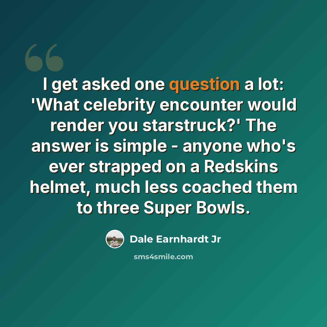 “I get asked one question a lot: 'What celebrity encounter would render you starstruck?' The answer is simple - anyone who's ever strapped on a Redskins helmet, much less coached them to three Super Bowls.” quote by Dale Earnhardt Jr