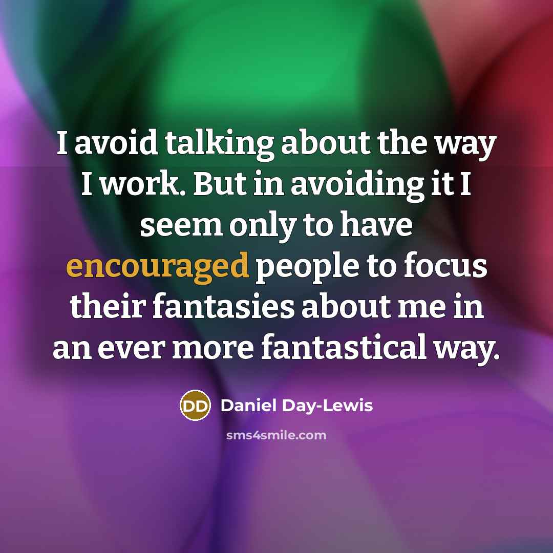“I avoid talking about the way I work. But in avoiding it I seem only to have encouraged people to focus their fantasies about me in an ever more fantastical way.” quote by Daniel Day-Lewis