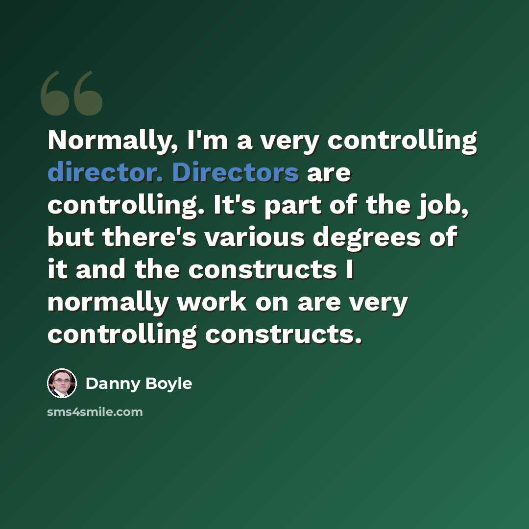 “Normally, I'm a very controlling director. Directors are controlling. It's part of the job, but there's various degrees of it and the constructs I normally work on are very controlling constructs.” quote by Danny Boyle