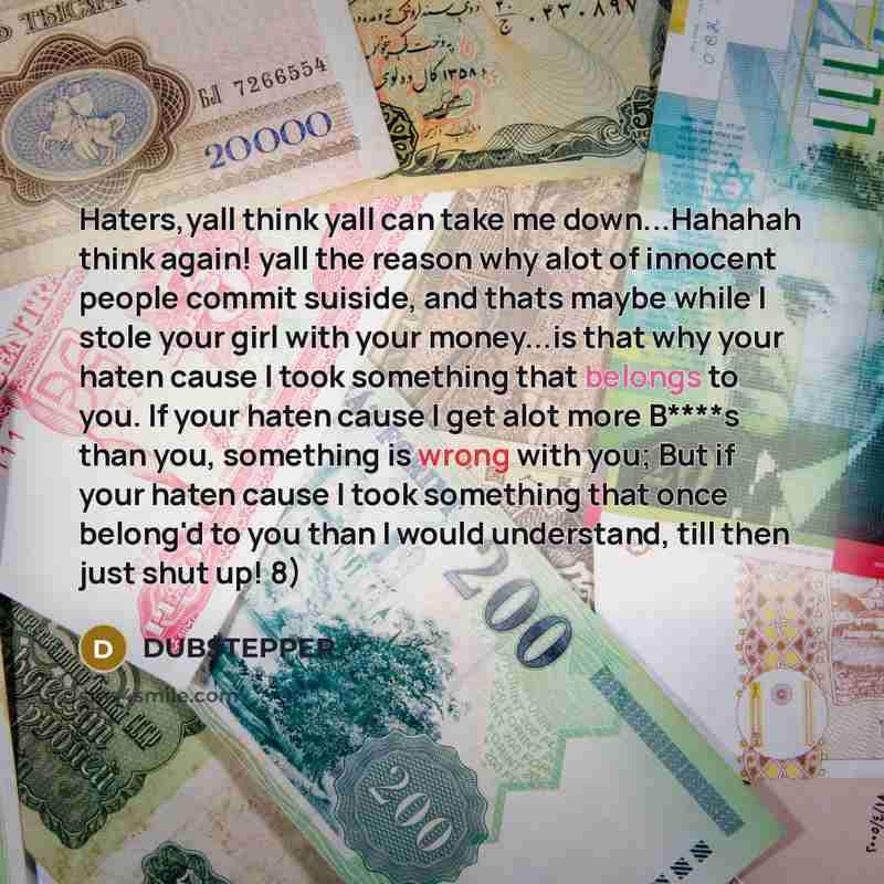 “Haters,yall think yall can take me down...Hahahah think again! yall the reason why alot of innocent people commit suiside, and thats maybe while I stole your girl with your money...is that why your haten cause I took something that belongs to you. If your haten cause I get alot more B****s than…” quote by DUB$TEPPER