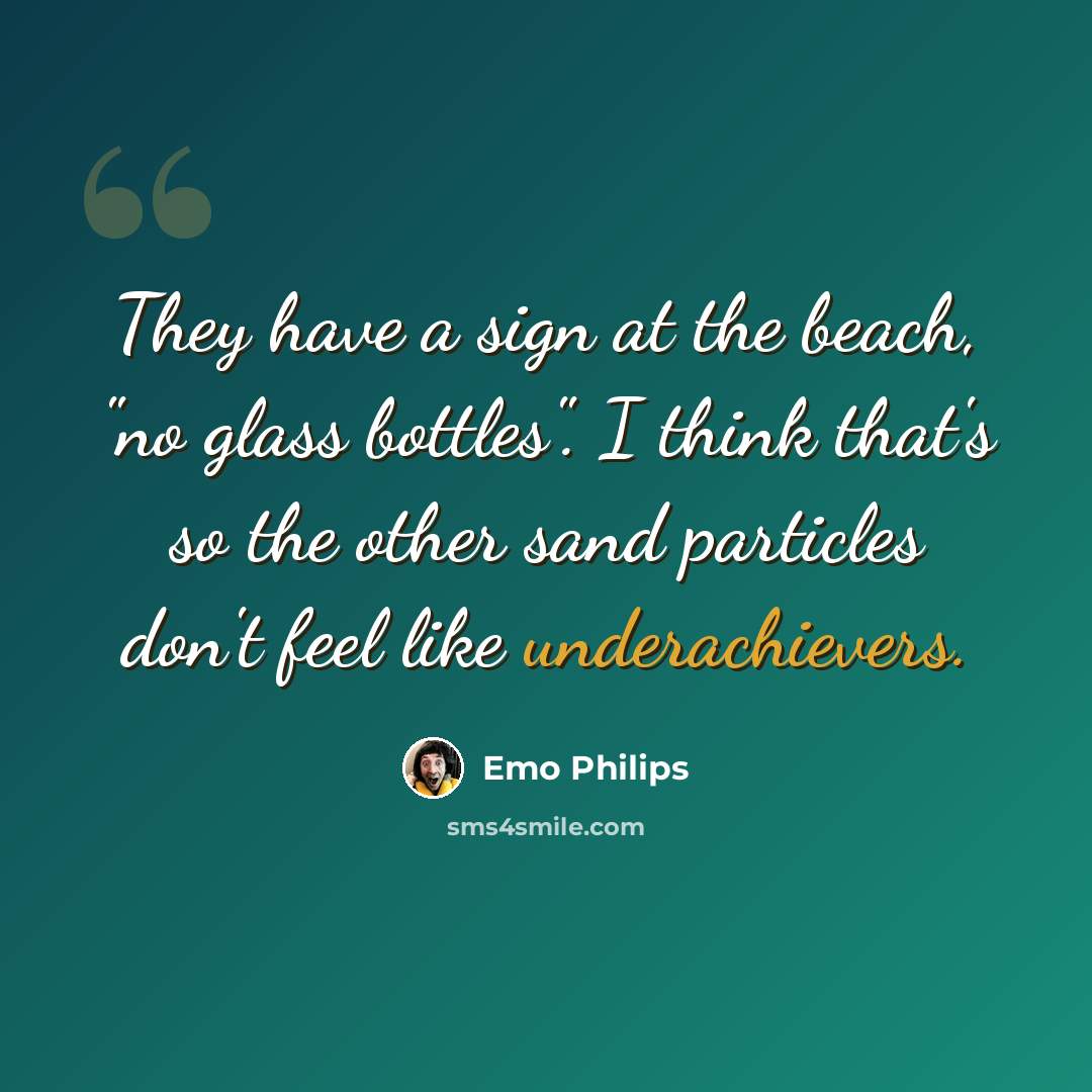 “They have a sign at the beach, "no glass bottles". I think that's so the other sand particles don't feel like underachievers.” quote by Emo Philips