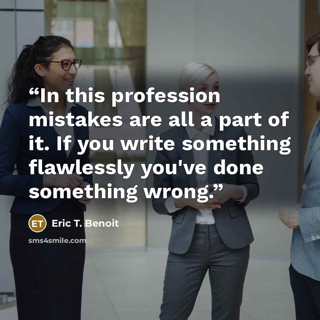 “In this profession mistakes are all a part of it. If you write something flawlessly you've done something wrong.” quote by Eric T. Benoit
