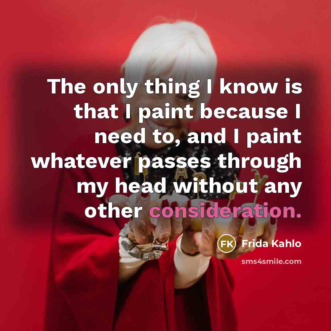 “The only thing I know is that I paint because I need to, and I paint whatever passes through my head without any other consideration.” quote by Frida Kahlo