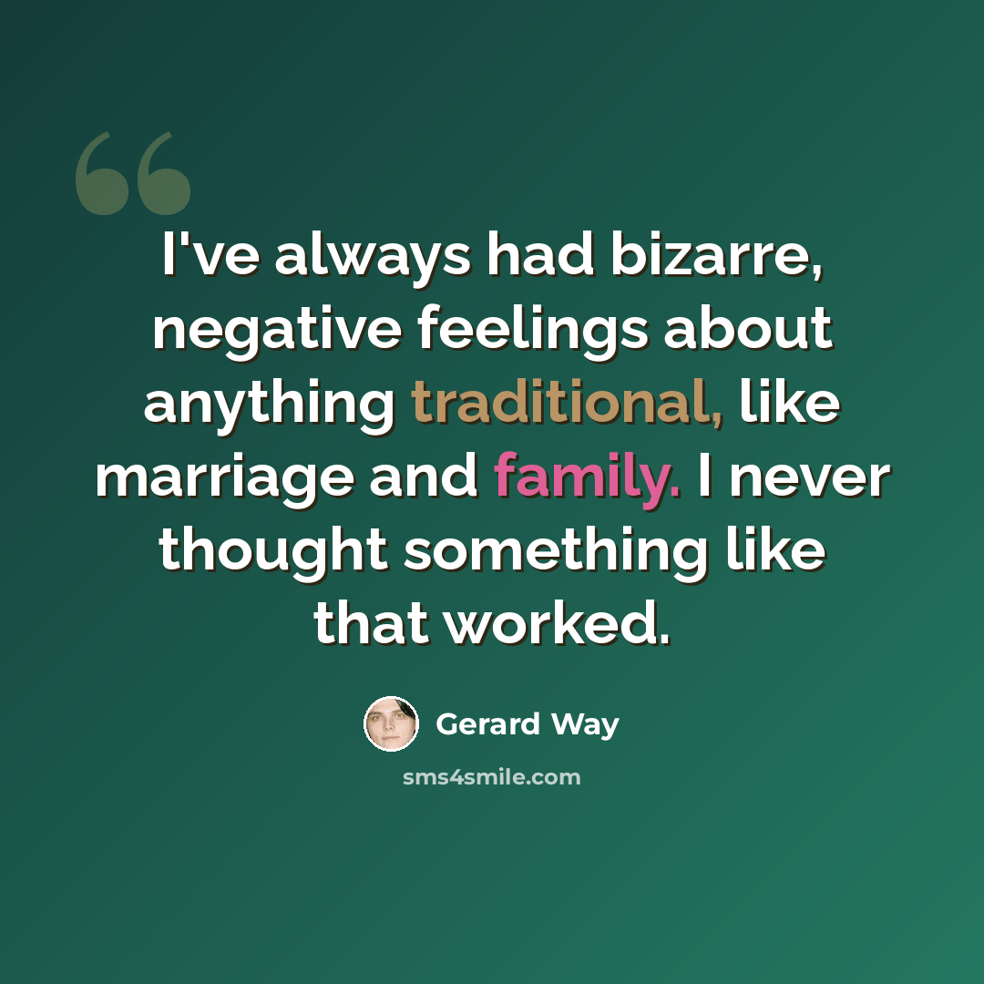 “I've always had bizarre, negative feelings about anything traditional, like marriage and family. I never thought something like that worked.” quote by Gerard Way