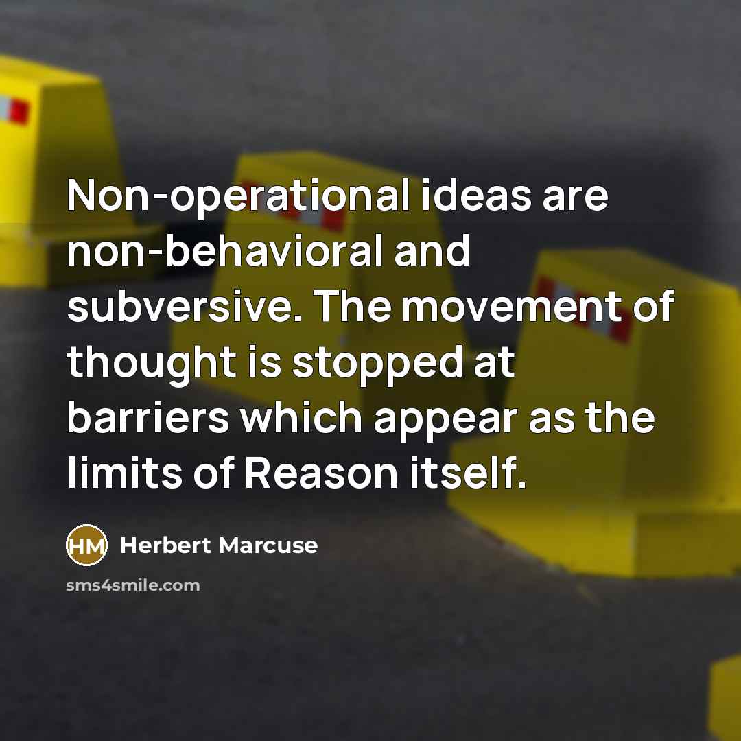 “Non-operational ideas are non-behavioral and subversive. The movement of thought is stopped at barriers which appear as the limits of Reason itself.” quote by Herbert Marcuse
