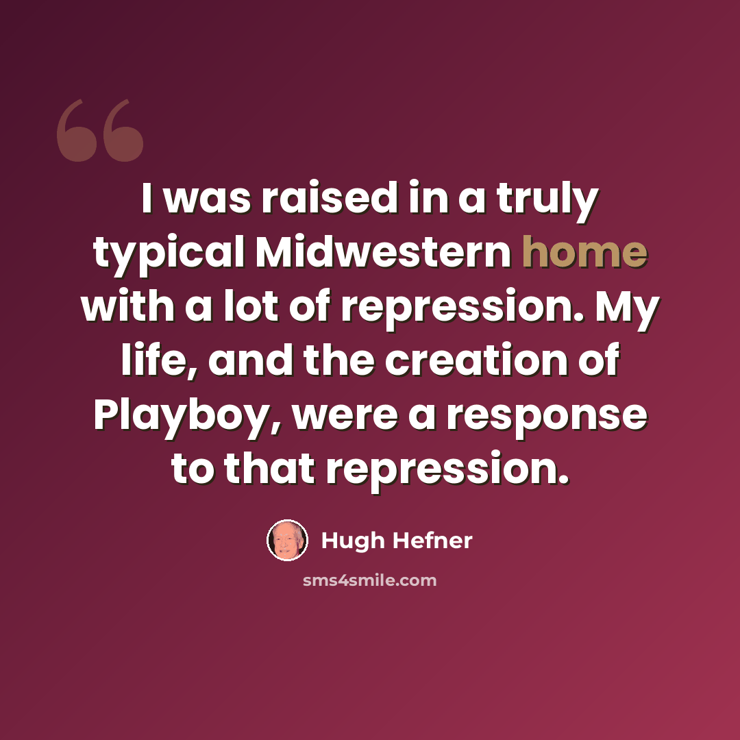 “I was raised in a truly typical Midwestern home with a lot of repression. My life, and the creation of Playboy, were a response to that repression.” quote by Hugh Hefner