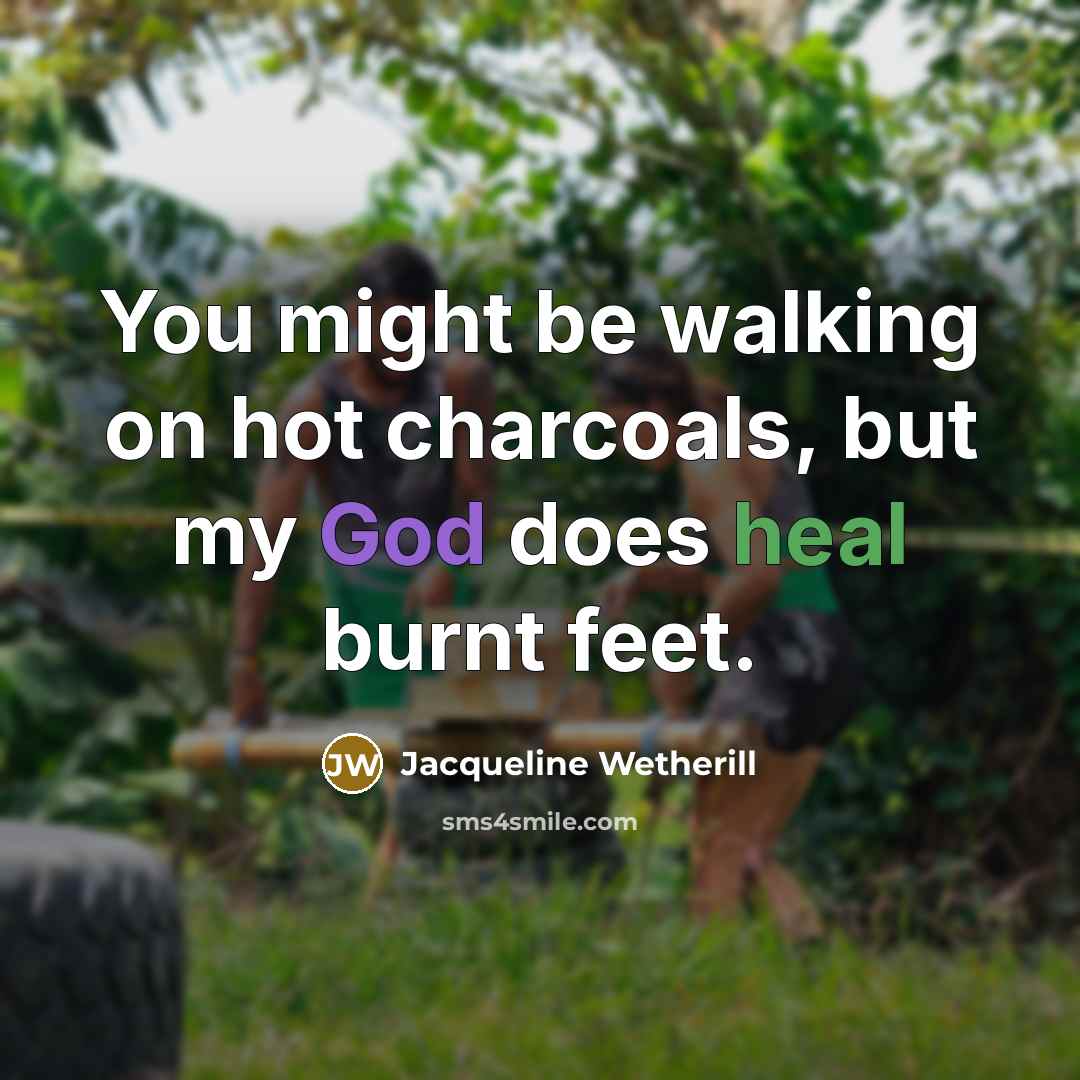 “You might be walking on hot charcoals, but my God does heal burnt feet.” quote by Jacqueline Wetherill
