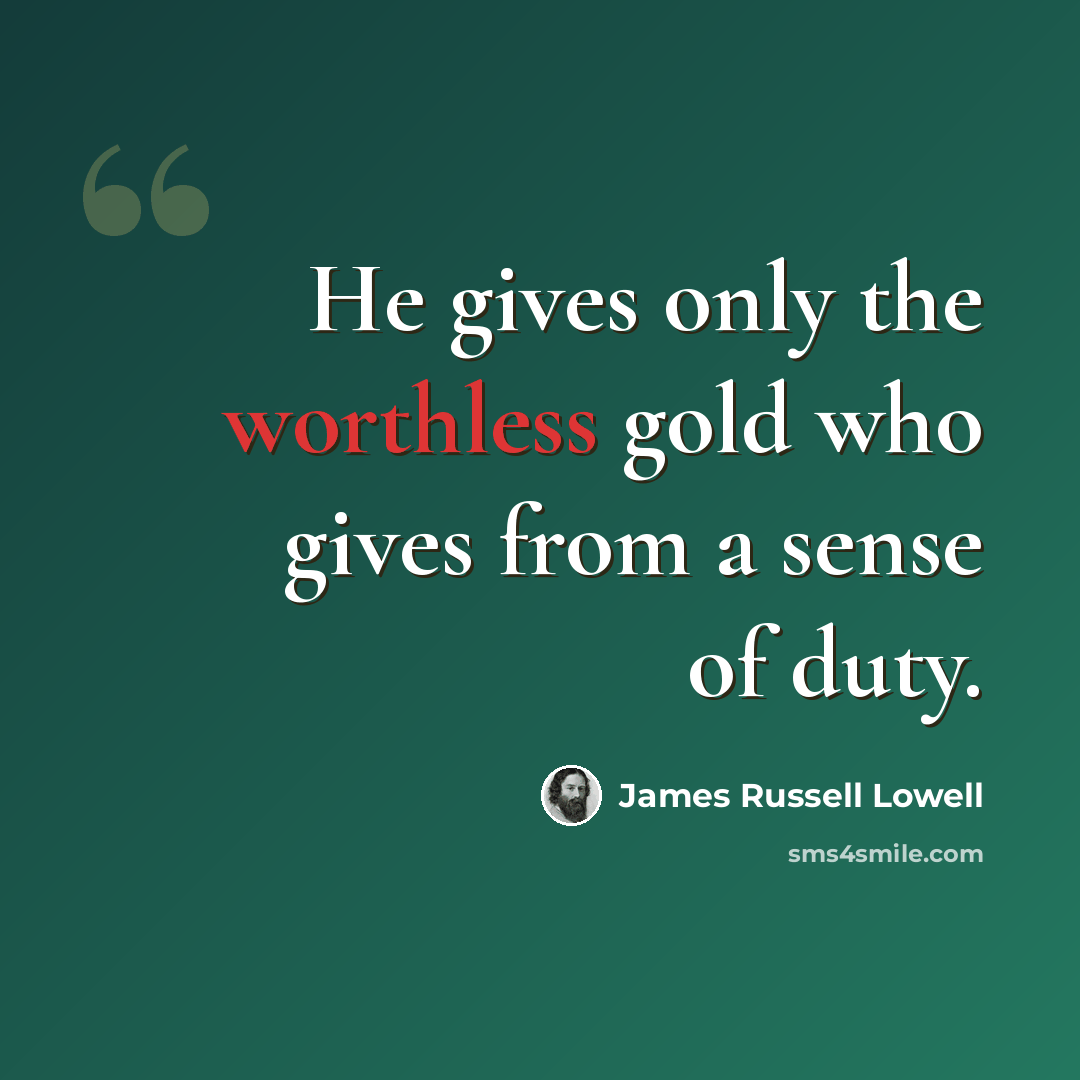 “He gives only the worthless gold who gives from a sense of duty.” quote by James Russell Lowell