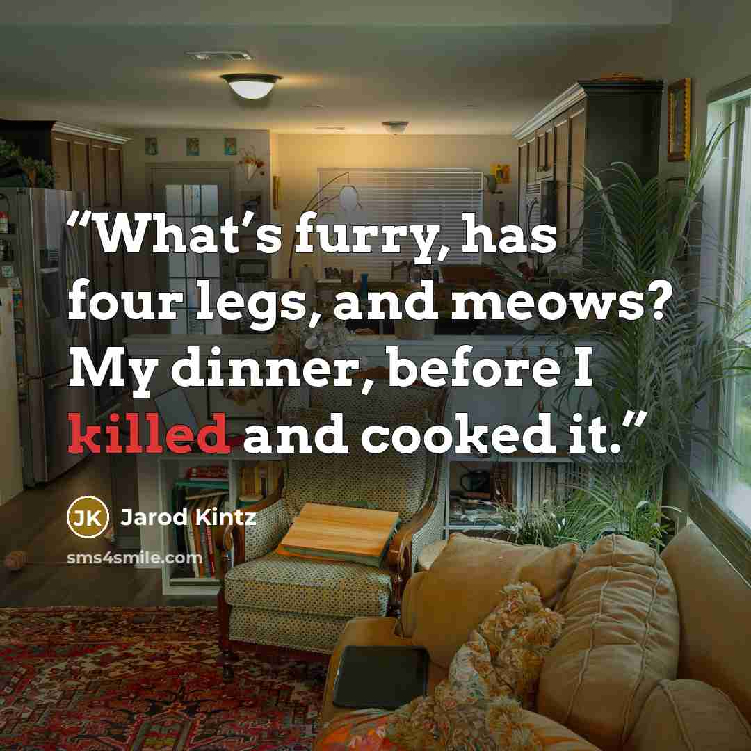 “What’s furry, has four legs, and meows? My dinner, before I killed and cooked it.” quote by Jarod Kintz