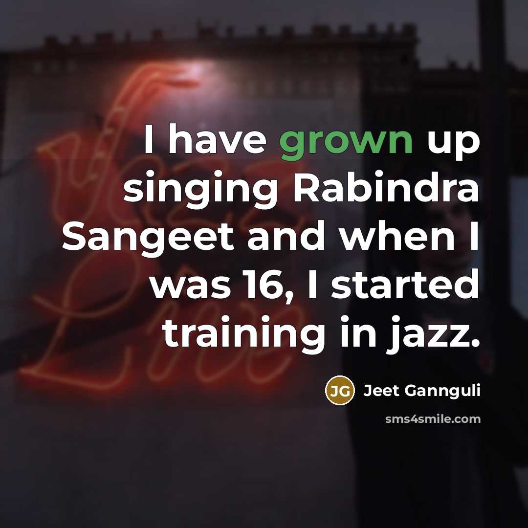 “I have grown up singing Rabindra Sangeet and when I was 16, I started training in jazz.” quote by Jeet Gannguli
