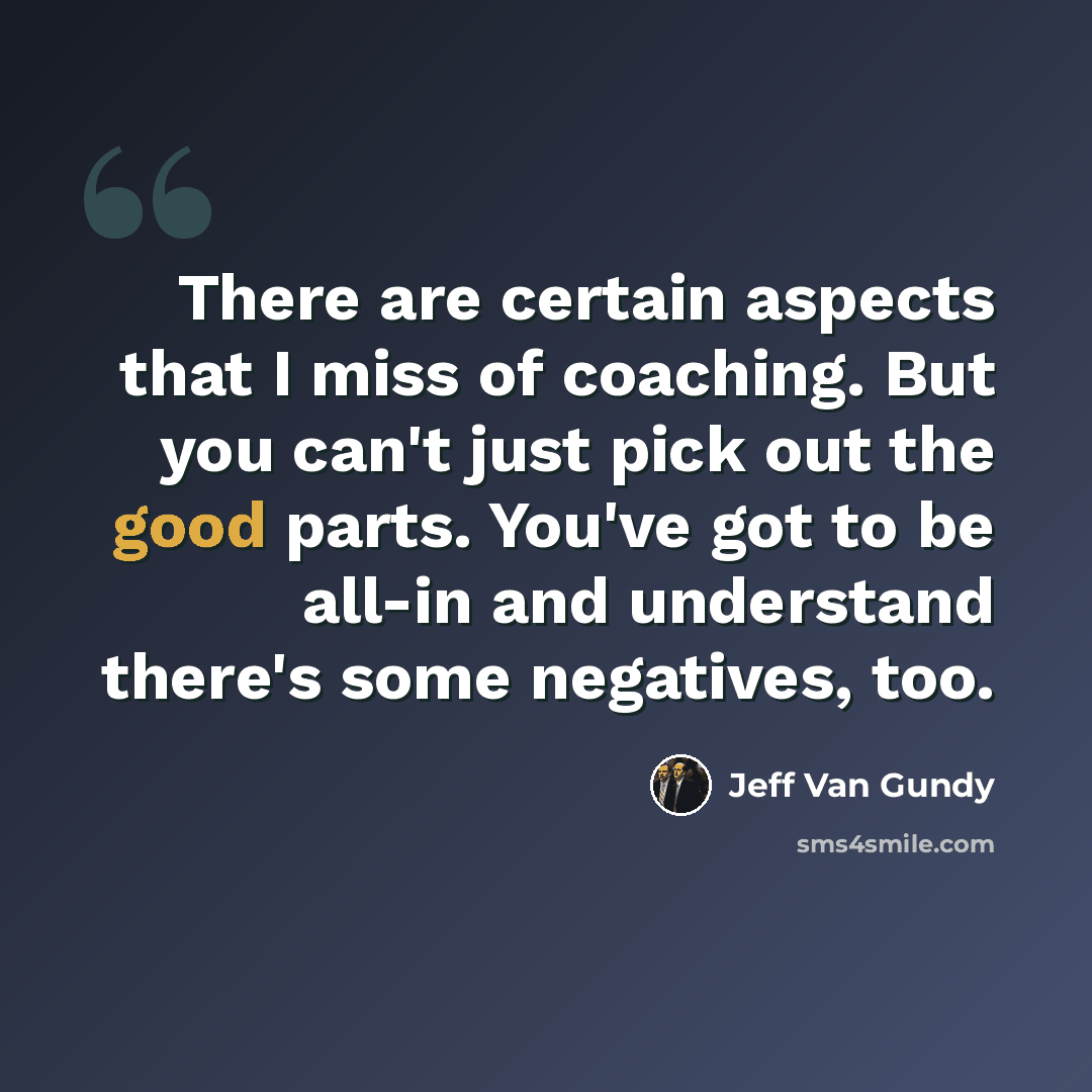 “There are certain aspects that I miss of coaching. But you can't just pick out the good parts. You've got to be all-in and understand there's some negatives, too.” quote by Jeff Van Gundy