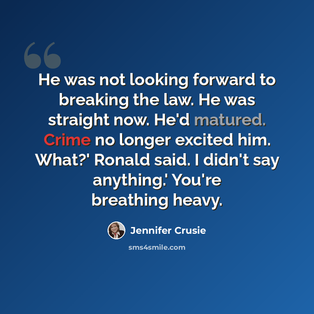 “He was not looking forward to breaking the law. He was straight now. He'd matured. Crime no longer excited him. What?' Ronald said. I didn't say anything.' You're breathing heavy.” quote by Jennifer Crusie