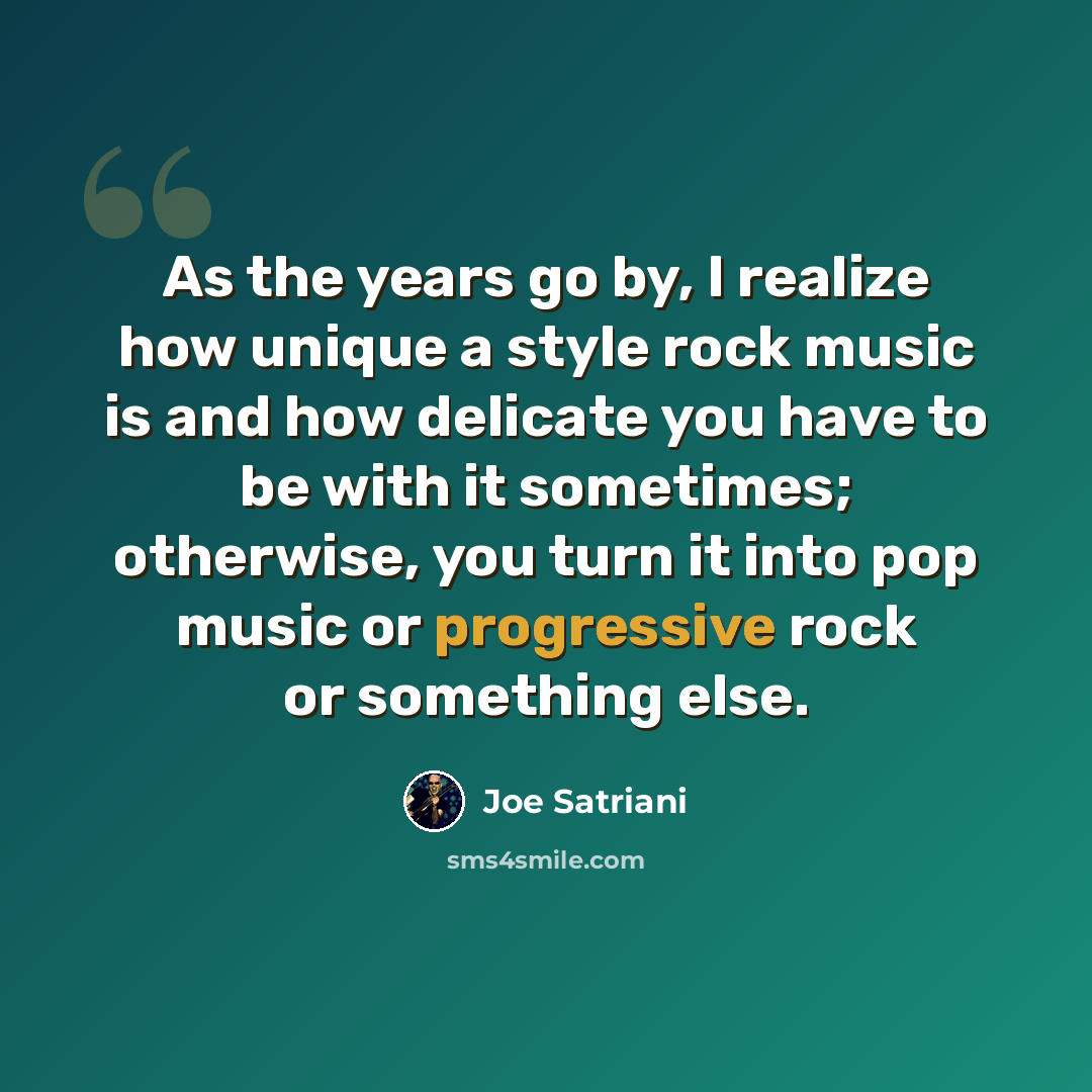“As the years go by, I realize how unique a style rock music is and how delicate you have to be with it sometimes; otherwise, you turn it into pop music or progressive rock or something else.” quote by Joe Satriani