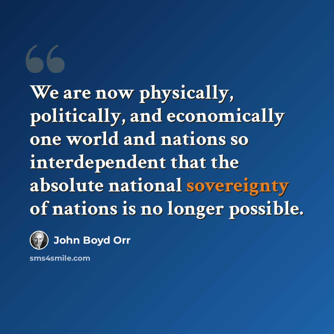 “We are now physically, politically, and economically one world and nations so interdependent that the absolute national sovereignty of nations is no longer possible.” quote by John Boyd Orr