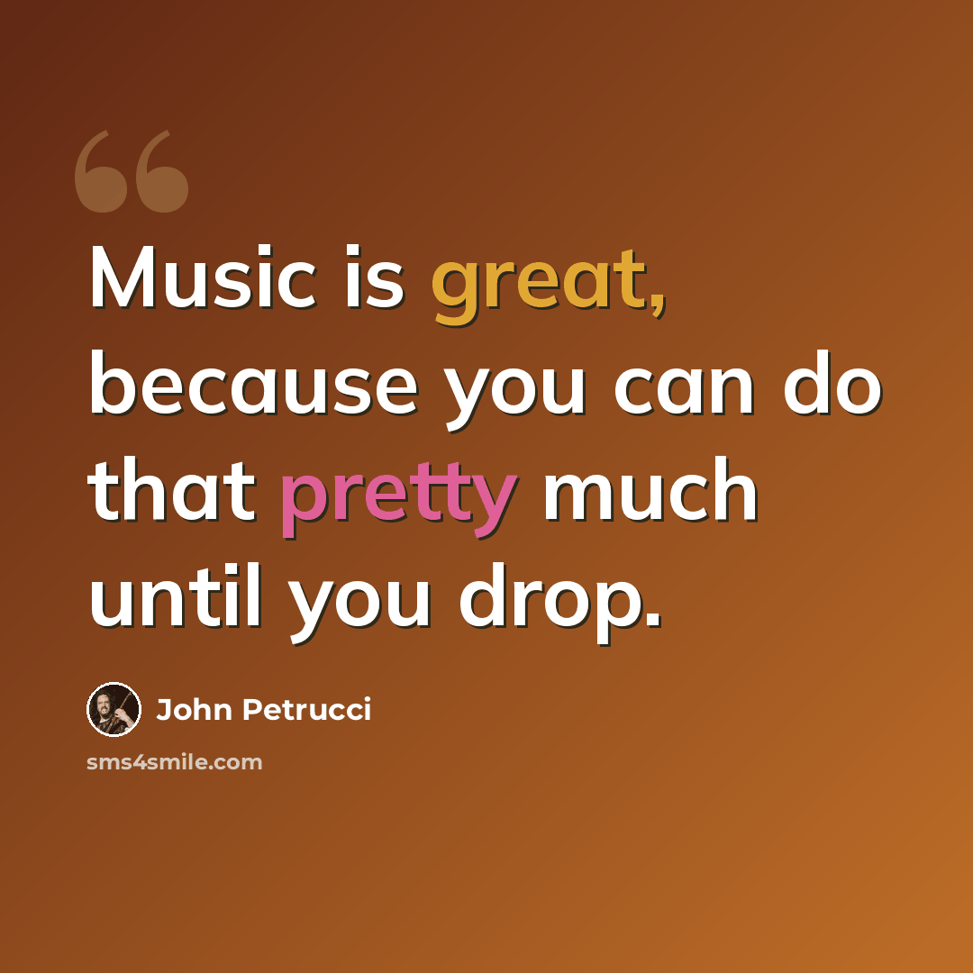 “Music is great, because you can do that pretty much until you drop.” quote by John Petrucci