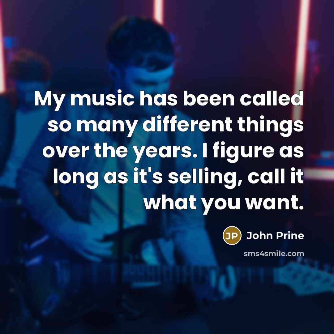 “My music has been called so many different things over the years. I figure as long as it's selling, call it what you want.” quote by John Prine
