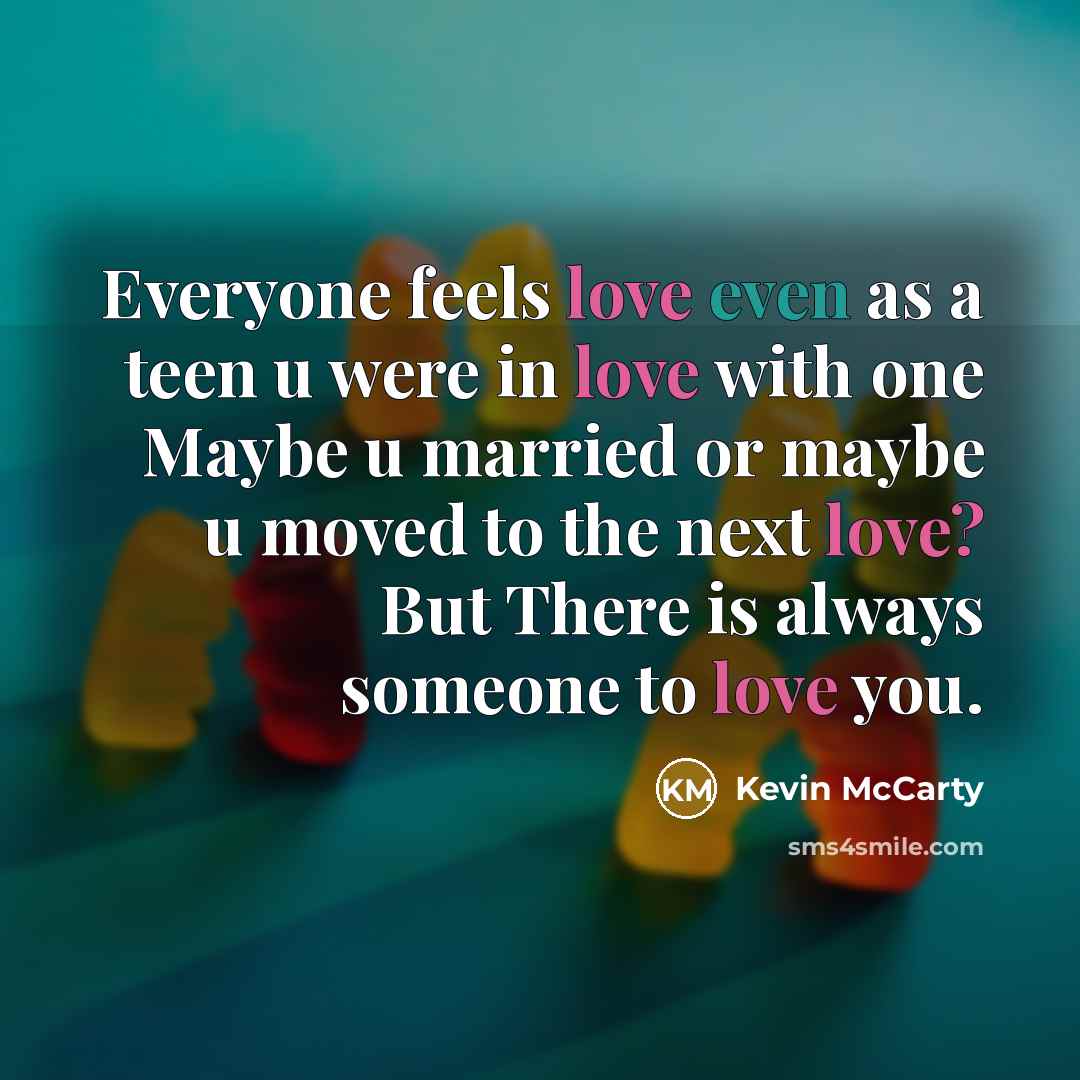 “Everyone feels love even as a teen u were in love with one Maybe u married or maybe u moved to the next love? But There is always someone to love you.” quote by Kevin McCarty