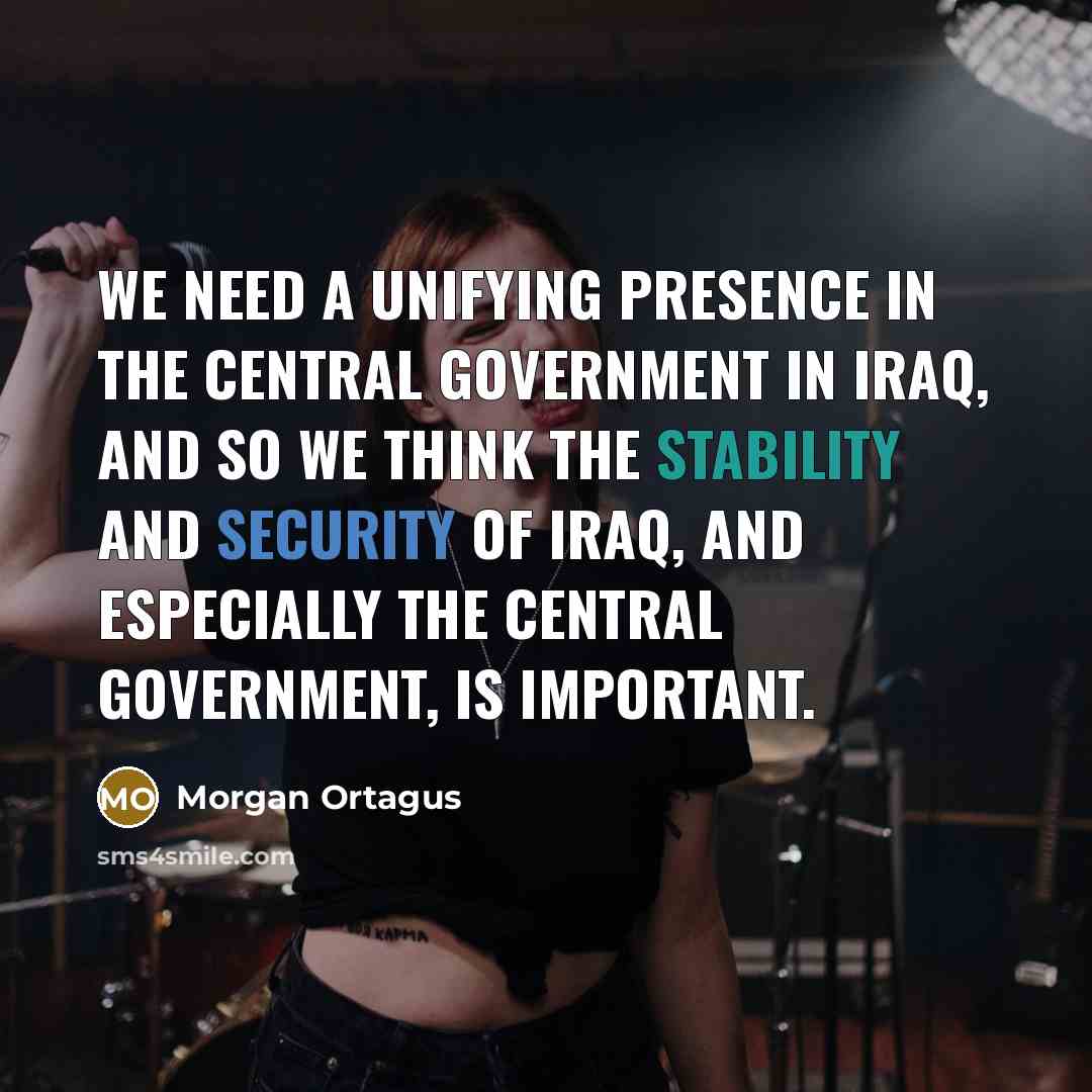 “We need a unifying presence in the central government in Iraq, and so we think the stability and security of Iraq, and especially the central government, is important.” quote by Morgan Ortagus